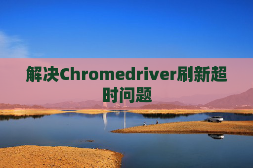解决Chromedriver刷新超时问题
